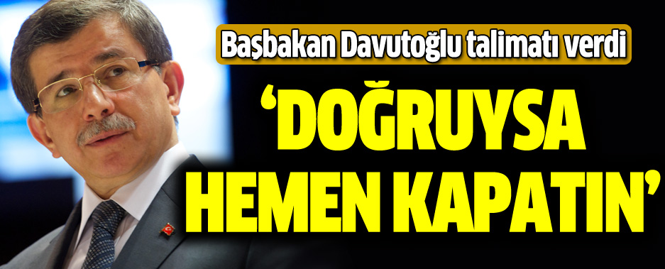 Başbakan Davutoğlu Talimatı Verdi: Doğruysa Hemen Kapatın!