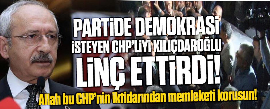 Partide demokrasi isteyen CHP’liyi Kılıçdaroğlu linç ettirdi!