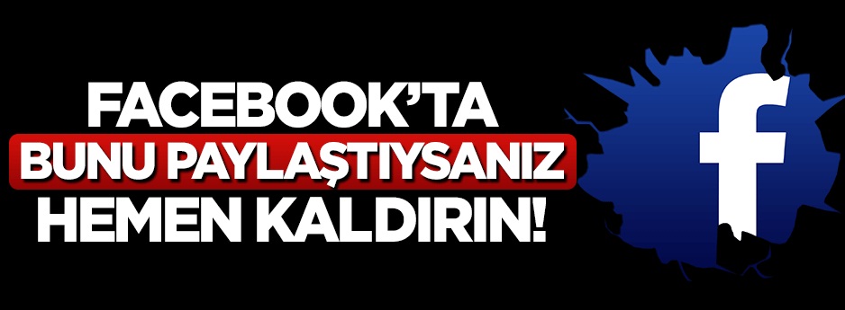 FACEBOOK'TA BUNU PAYLAŞTIYSANIZ HEMEN KALDIRIN!