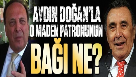 Aydın Doğan’la o maden patronunun bağı ne?