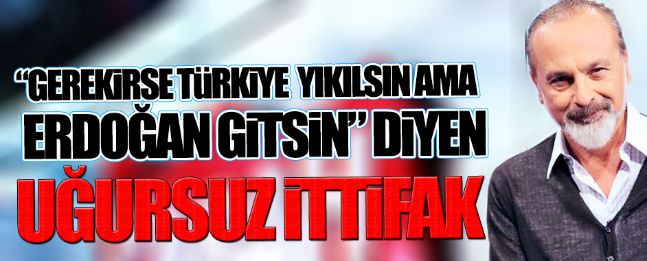 “Gerekirse Türkiye batsın ama Erdoğan gitsin” diyen uğursuz ittifak!