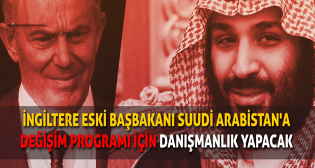 İngiltere eski Başbakanı Tony Blair Suudi Arabistan'a değişim programı için danışmanlık yapacak