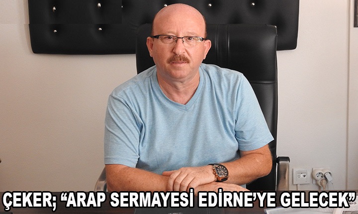 Çeker; “Arap sermayesi Edirne’ye gelecek”